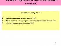 1
Лекция 4. Процессы и модели жизненного цикла ИС
Учебные вопросы:
Процессы