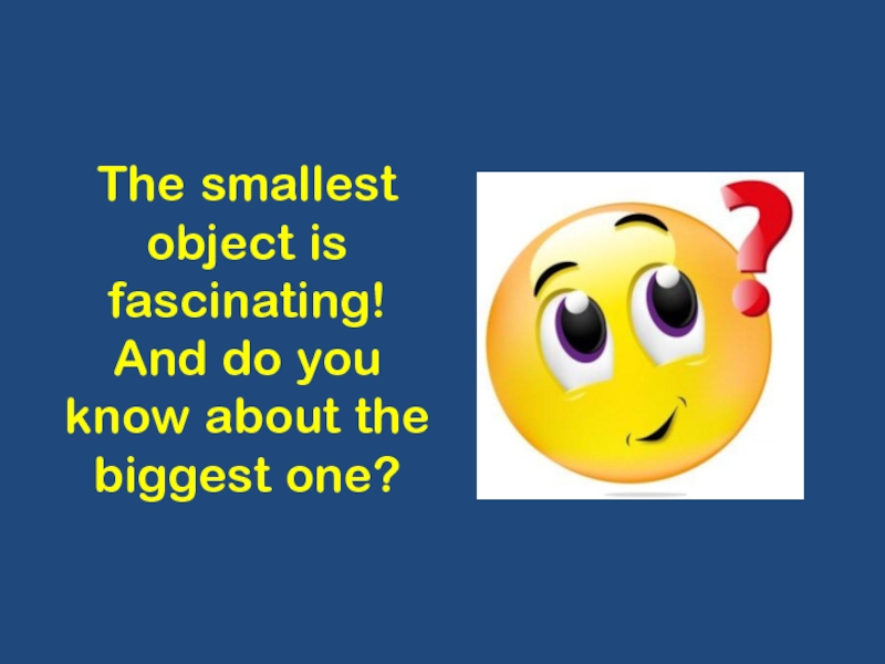 The smallest object is fascinating! And do you know about the biggest one?