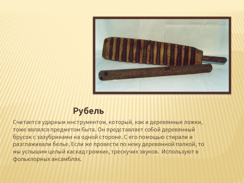 РубельСчитается ударным инструментом, который, как и деревянные ложки, тоже являлся предметом быта. Он представляет собой деревянный брусок
