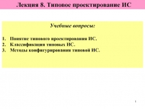 1
Лекция 8. Типовое проектирование ИС
Учебные вопросы:
Понятие типового