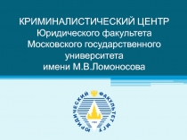 КРИМИНАЛИСТИЧЕСКИЙ ЦЕНТР Юридического факультета Московского государственного