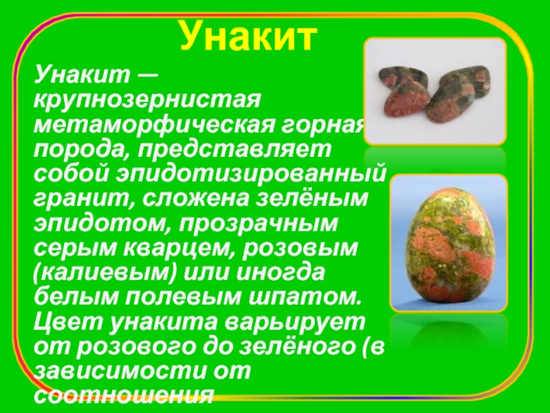 УнакитУнакит — крупнозернистая метаморфическая горная порода, представляет собой эпидотизированный гранит, сложена зелёным эпидотом, прозрачным серым кварцем, розовым (калиевым)