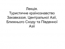 Лекція. Туристичне країнознавство Закавказзя, Центральної Аз ії, Ближнього