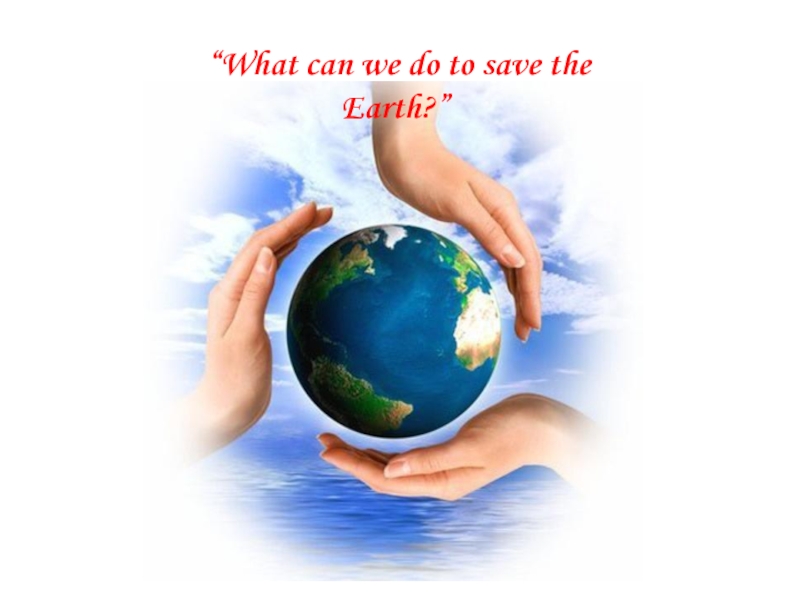 Презентация к уроку английского языка - What can we do to save the Earth