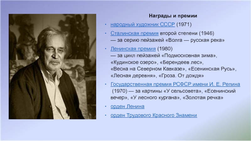 Награды и премиинародный художник СССР (1971)Сталинская премия второй степени (1946) — за серию пейзажей «Волга — русская река»Ленинская премия (1980) — за цикл пейзажей «Подмосковная зима», «Кудинское озеро», «Берендеев лес», «Весна на Северном Кавказе», «Есенинская Русь», «Лесная деревня», «Гроза. От дождя»Государственная премия РСФСР имени И. Е. Репина (1970) — за картины «У сельсовета», «Есенинский вечер», «У лесного кургана», «Золотая речка»орден Ленинаорден Трудового Красного Знамени