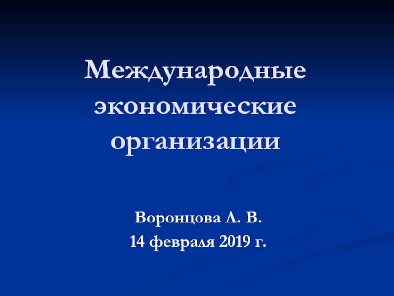 Презентация Международные экономические организации
Воронцова Л. В.
14 февраля 2019 г