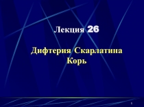 1
Лекция 26
Дифтерия Скарлатина
Корь