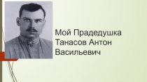 Мой Прадедушка Танасов Антон Васильевич