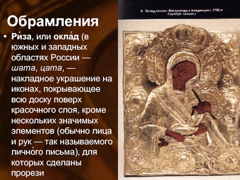 ОбрамленияРи́за, или окла́д (в южных и западных областях России — шата, цата, — накладное украшение на иконах, покрывающее всю