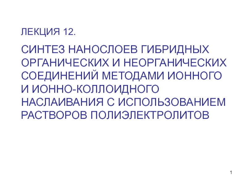 1
ЛЕКЦИЯ 12.
СИНТЕЗ НАНОСЛОЕВ ГИБРИДНЫХ ОРГАНИЧЕСКИХ И НЕОРГАНИЧЕСКИХ