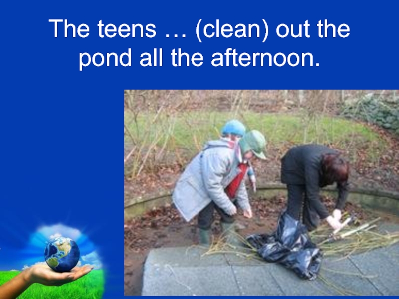 The teens … (clean) out the pond all the afternoon.