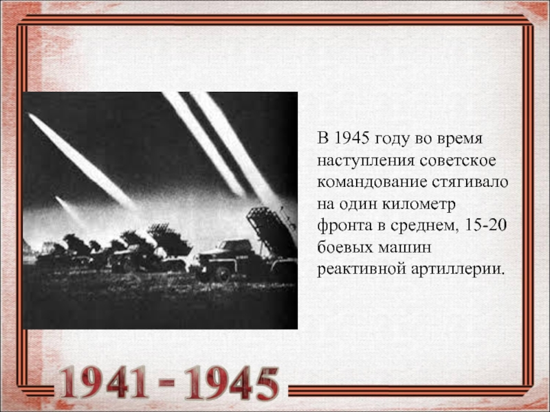 В 1945 году во время наступления советское командование стягивало на один километр фронта в среднем, 15-20 боевых