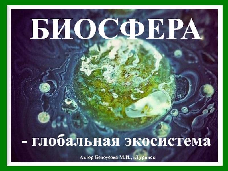 Презентация БИОСФЕРА
- глобальная экосистема
Автор Белоусова М.И., г.Туринск