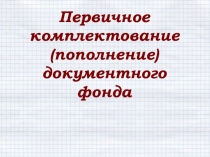 Первичное комплектование (пополнение)
документного фонда