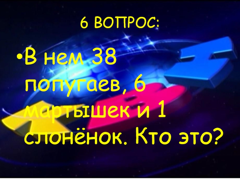 6 ВОПРОС:В нем 38 попугаев, 6 мартышек и 1 слонёнок. Кто это?