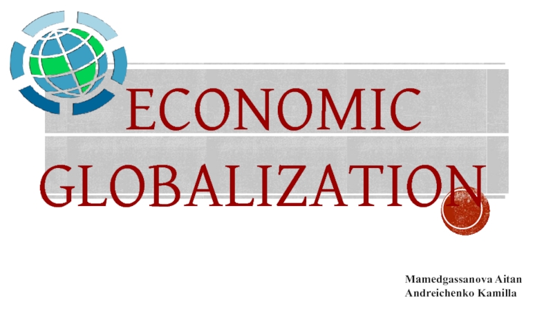 ECONOMIC GLOBALIZATION
Mamedgassanova Aitan
Andreichenko Kamilla