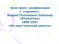Урок пресс- конференция  с героями. Андрей Платонович Платонов (Климентов) 1899-1951 На заре туманной юности