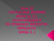 Согласные звонкие звуки [з] [з,], отличающиеся по признаку твёрдости-мягкости. Буквы  З,з.