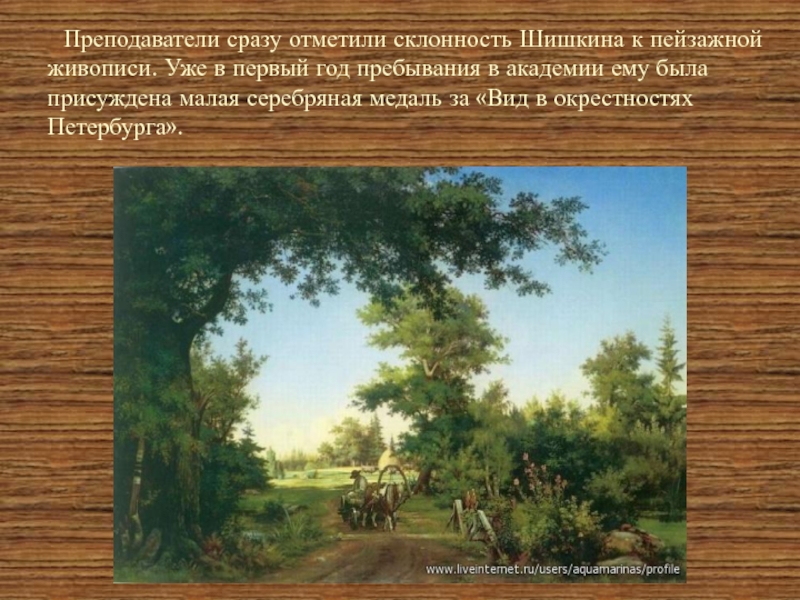 Преподаватели сразу отметили склонность Шишкина к пейзажной живописи. Уже в первый год пребывания в академии ему была