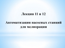 Лекция 11 и 12
Автоматизация насосных станций для мелиорации