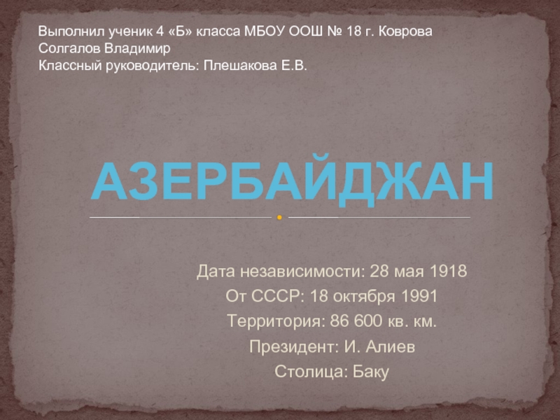 Дата независимости: 28 мая 1918От СССР: 18 октября 1991Территория: 86 600 кв. км.Президент: И. АлиевСтолица: Баку