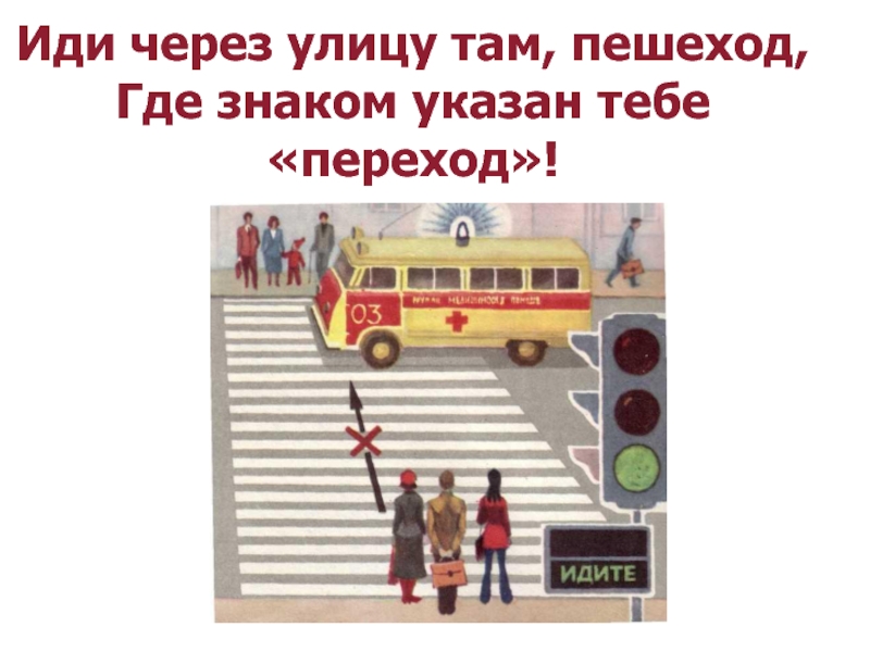 Иди через улицу там, пешеход, Где знаком указан тебе «переход»!