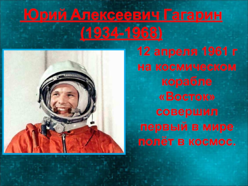 Юрий Алексеевич Гагарин  (1934-1968) 12 апреля 1961 г на космическом корабле «Восток» совершил первый