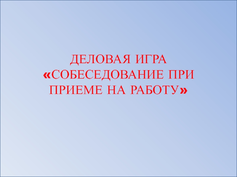 ДЕЛОВАЯ ИГРА «СОБЕСЕДОВАНИЕ ПРИ ПРИЕМЕ НА РАБОТУ