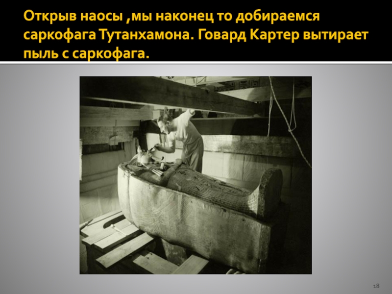 Открыв наосы ,мы наконец то добираемся саркофага Тутанхамона. Говард Картер вытирает пыль с саркофага.