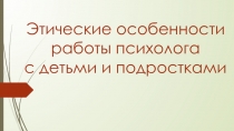 Этические особенности
р аботы психолога
с детьми и подростками
