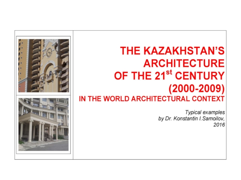 THE KAZAKHSTAN’S ARCHITECTURE OF THE 21st CENTURY (2000-2009) IN THE WORLD ARCHITECTURAL CONTEXT / Typical examples by Dr. Konstantin I.Samoilov. – Almaty, 2016. – ppt-Presentation. - 80 p.