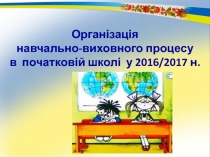 Організація
навчально-виховного процесу
в початковій школі у 2016/2017 н.р
