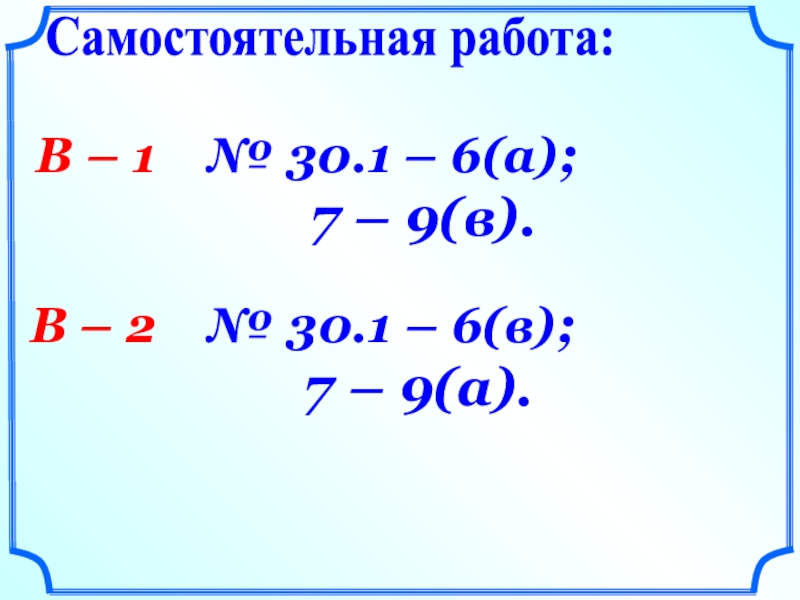 Самостоятельная работа:В – 1  № 30.1 – 6(а);      7 – 9(в).