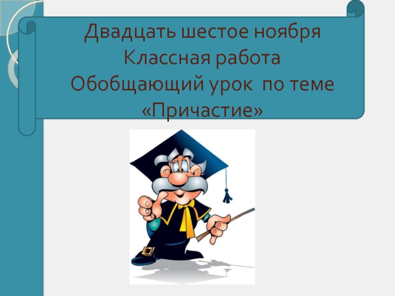 Повторение темы причастия. Двадцать шестое. Двадцать шестое ноября классная работа. Повторение и обобщение по теме Причастие презентация. Шестое ноября классная работа.