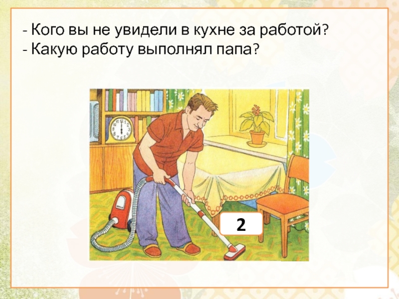 - Кого вы не увидели в кухне за работой?- Какую работу выполнял папа?