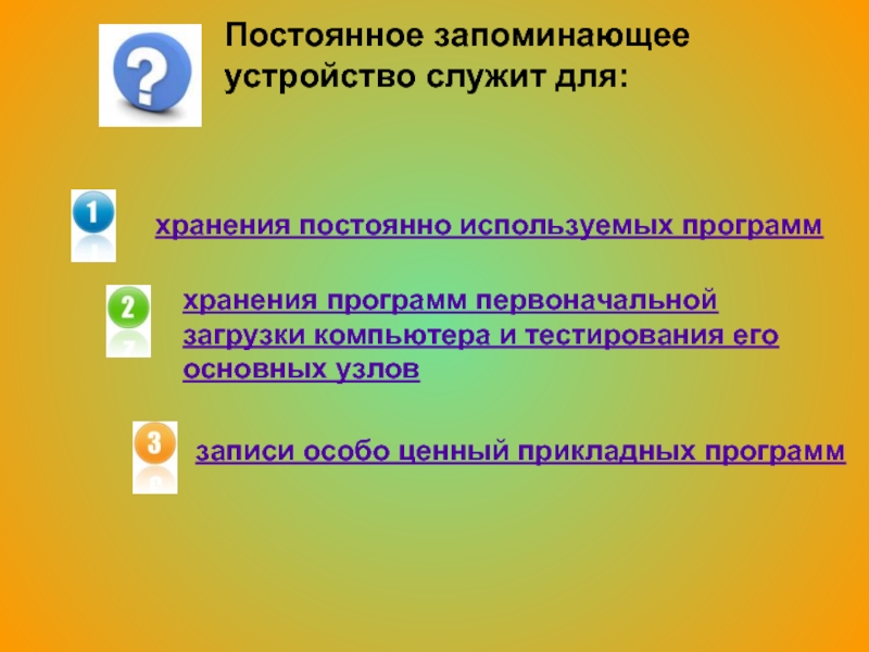 постоянное запоминающее устройство служит для: хранения программ первоначальной загрузки компьютера и тестирования его основных узловхранения постоянно используемых