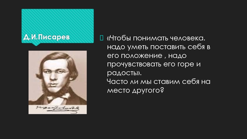 Д.И.Писарев«Чтобы понимать человека. надо уметь поставить себя в его положение , надо прочувствовать его горе и радость».