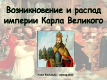 Возникновение и распад
империи Карла Великого
Карл Великий- император