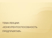 Тема лекции: Конкурентоспособность предприятия