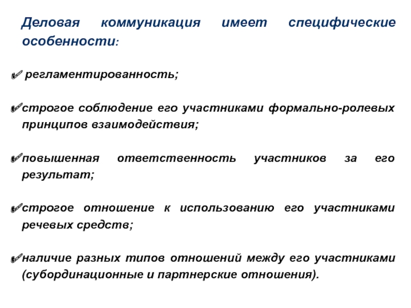 Деловая коммуникация имеет специфические особенности: регламентированность;строгое соблюдение его участниками формально-ролевых принципов взаимодействия;повышенная ответственность участников за его результат;строгое