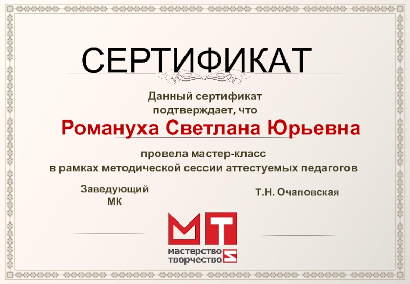 СЕРТИФИКАТДанный сертификат подтверждает, чтоРомануха Светлана Юрьевна провела мастер-классв рамках методической сессии аттестуемых педагогов Заведующий МКТ.Н. Очаповская