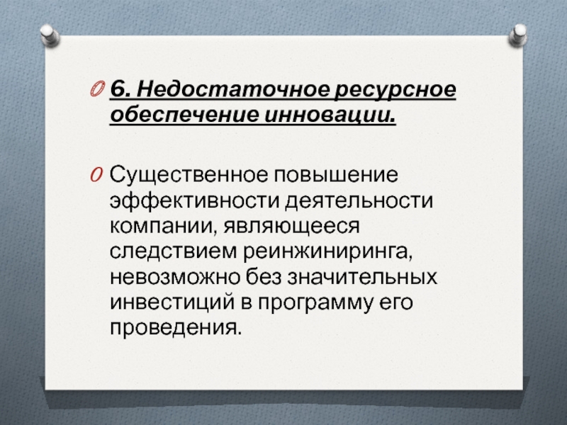 6. Недостаточное ресурсное обеспечение инновации. Существенное повышение эффективности деятельности компании, являющееся следствием реинжиниринга, невозможно без значительных инвестиций в