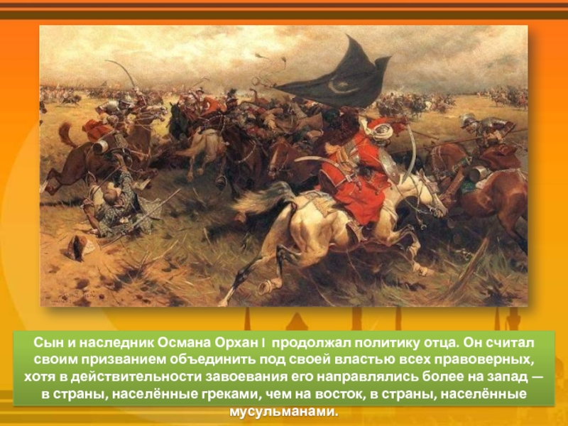 Сын и наследник Османа Орхан I продолжал политику отца. Он считал своим призванием объединить под своей властью