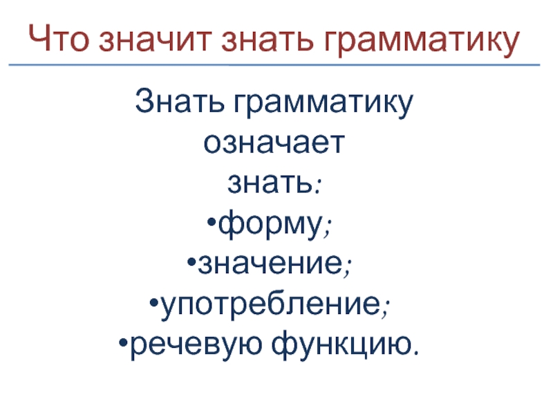 Что значит знать грамматикуЗнать грамматику означает знать:форму;значение;употребление;речевую функцию.