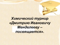 Химический турнир Дмитрию Ивановичу Менделееву – посвящается.