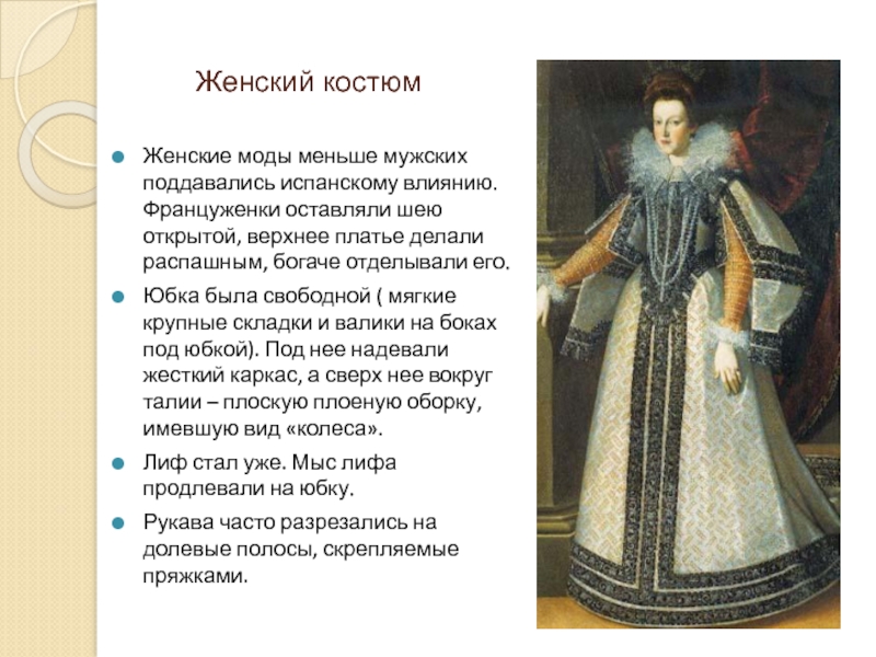 Женский костюмЖенские моды меньше мужских поддавались испанскому влиянию. Француженки оставляли шею открытой, верхнее платье делали распашным, богаче