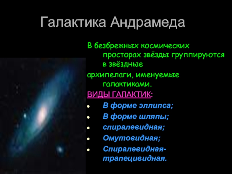 Галактика АндрамедаВ безбрежных космических просторах звёзды группируются в звёздные архипелаги, именуемые галактиками.ВИДЫ ГАЛАКТИК:В форме эллипса;В форме шляпы;спиралевидная;Омутовидная;Спиралевидная-трапецивидная.