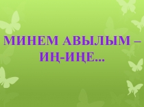 МИНЕМ АВЫЛЫМ – ИҢ-ИҢЕ