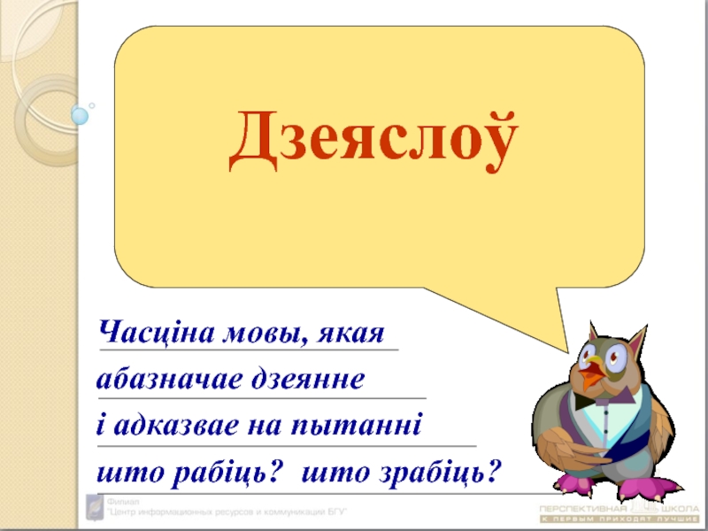 Дзеяслоў
Часціна мовы, якая
абазначае дзеянне
і адказвае на пытанні
што рабіць?