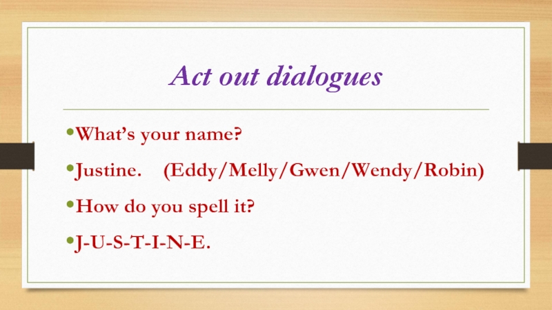 Act out dialoguesWhat’s your name?Justine.  (Eddy/Melly/Gwen/Wendy/Robin)How do you spell it?J-U-S-T-I-N-E.